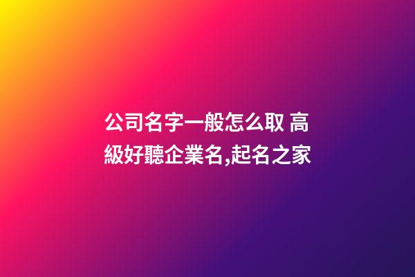 公司名字一般怎么取 高級好聽企業名,起名之家-第1張-公司起名-玄機派